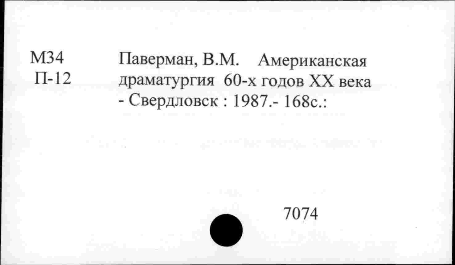 ﻿М34	Паверман, В.М. Американская
П-12	драматургия 60-х годов XX века
- Свердловск : 1987.- 168с.:
7074